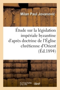 ETUDE SUR LA LEGISLATION IMPERIALE BYZANTINE D'APRES LA DOCTRINE DE L'EGLISE CHRETIENNE D'ORIENT - ,