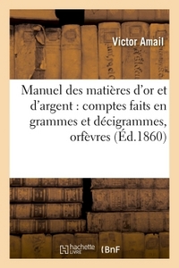 MANUEL DES MATIERES D'OR ET D'ARGENT : COMPTES FAITS EN GRAMMES ET DECIGRAMMES : - A L'USAGE DES ORF