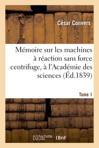 MEMOIRE SUR LES MACHINES A REACTION SANS FORCE CENTRIFUGE, TOME 1 - PRESENTE A L'ACADEMIE DES SCIENC
