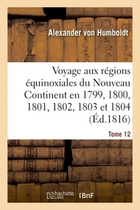 VOYAGE AUX REGIONS EQUINOXIALES DU NOUVEAU CONTINENT FAIT EN 1799, 1800, 1801, 1802, 1803 TOME 12 -