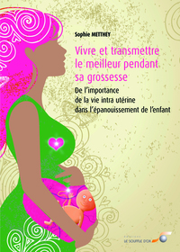 VIVRE ET TRANSMETTRE LE MEILLEUR PENDANT SA GROSSESSE - DE L'IMPORTANCE DE LA VIE INTRA-UTERINE DANS
