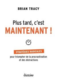 PLUS TARD, C'EST MAINTENANT - STRATEGIES RADICALES POUR TRIOMPHER DE LA PROCRASTINATION ET DES DISTR