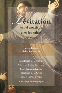 LEVITATION ET VOL EXTATIQUE CHEZ LES SAINTS AU FIL DES SIECLES - UNE ANTHOLOGIE DE L'EXTRAORDINAIRE