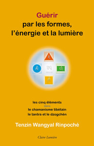 GUERIR PAR LES FORMES, L'ENERGIE ET LA LUMIERE - LES CINQ ELEMENTS DANS LE CHAMANISME TIBETAIN, LE T