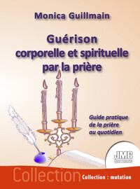 GUERISON CORPORELLE ET SPIRITUELLE PAR LA PRIERE - GUIDE PRATIQUE DE LA PRIERE AU QUOTIDIEN