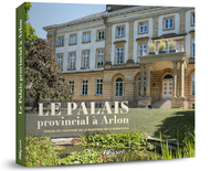 LE PALAIS PROVINCIAL A ARLON - TEMOIN DE L'HISTOIRE DE LA PROVINCE DE LUXEMBOURG