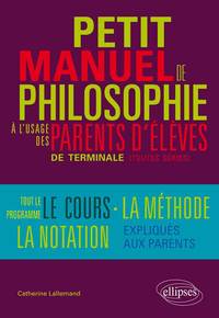 Petit manuel de philosophie à l`usage des parents d`élève de terminale (Toutes séries) Tout le programme, le cours, la méthode, la notation… expliqués aux parents