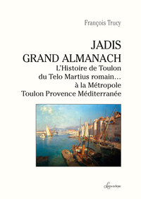 JADIS, GRAND ALMANACH - L'HISTOIRE DE TOULON DU TELO MARTIUS ROMAIN A LA METROPOLE TOULON PROVENCE..