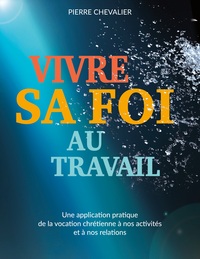 VIVRE SA FOI AU TRAVAIL - UNE APPLICATION PRATIQUE DE LA VOCATION CHRETIENNE A NOS ACTIVITES ET A NO