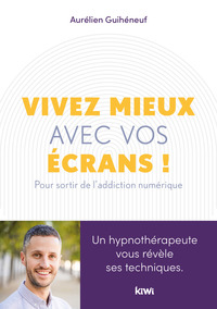 VIVEZ MIEUX AVEC VOS ECRANS ! - POUR SORTIR DE L'ADDICTION AU NUMERIQUE