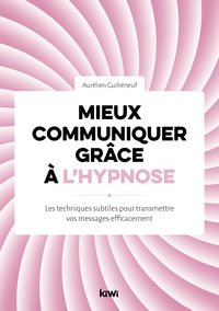 MIEUX COMMUNIQUER GRACE A L'HYPNOSE - LES TECHNIQUES SUBTILES POUR TRANSMETTRE VOS MESSAGES EFFICACE