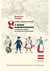 NATIONS, PRIVILEGES ET ETHNICITE - LE BANAT HABSBOURGEOIS - UN LABORATOIRE POLITIQUE AUX CONFINS DE
