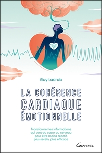 La cohérence cardiaque émotionnelle - Transformer les informations qui vont du coeur au cerveau pour être moins réactif, plus serein, plus efficace