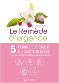 LE REMEDE D'URGENCE - 5 ELIXIRS FLORAUX DU DOCTEUR BACH POUR SURMONTER LES CHOCS EMOTIONNELS ET PHYS