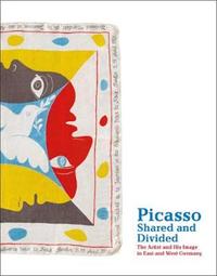 Picasso Shared and Divided The Artist and his Image in East and West Germany /anglais