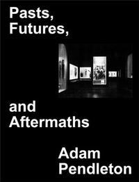 Adam Pendleton Pasts Futures and Aftermaths /anglais