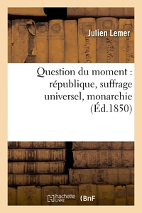 QUESTION DU MOMENT : REPUBLIQUE, SUFFRAGE UNIVERSEL, MONARCHIE, LETTRES A M. EMILE DE GIRARDIN - ET