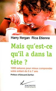 MAIS QU'EST-CE QU'IL A DANS LA TETE ? - 1000 ASTUCES POUR MIEUX COMPRENDRE VOTRE ENFANT DE 0 A 7 ANS