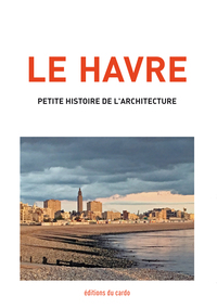 LE HAVRE, PETITE HISTOIRE DE L'ARCHITECTURE