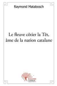 Le fleuve côtier la Têt, âme de la nation catalane - Tome 1