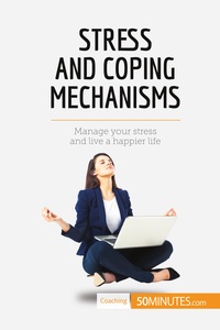 STRESS AND COPING MECHANISMS - MANAGE YOUR STRESS AND LIVE A HAPPIER LIFE