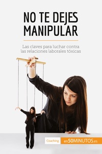 NO TE DEJES MANIPULAR - LAS CLAVES PARA LUCHAR CONTRA LAS RELACIONES LABORALES TOXICAS