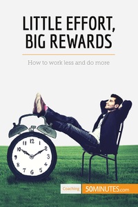 LITTLE EFFORT, BIG REWARDS - HOW TO WORK LESS AND DO MORE