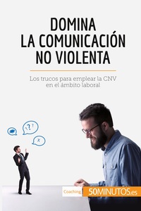 DOMINA LA COMUNICACION NO VIOLENTA - LOS TRUCOS PARA EMPLEAR LA CNV EN EL AMBITO LABORAL