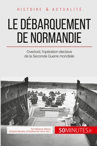 LE DEBARQUEMENT DE NORMANDIE - OVERLORD, L'OPERATION DECISIVE DE LA SECONDE GUERRE MONDIALE