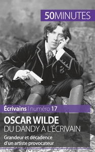 OSCAR WILDE, DU DANDY A L'ECRIVAIN - GRANDEUR ET DECADENCE D'UN ARTISTE PROVOCATEUR