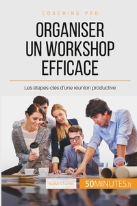 ORGANISER UN WORKSHOP EFFICACE - LES ETAPES-CLES D'UNE REUNION PRODUCTIVE