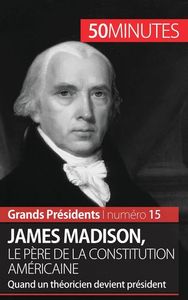 JAMES MADISON, LE PERE DE LA CONSTITUTION AMERICAINE - QUAND UN THEORICIEN DEVIENT PRESIDENT