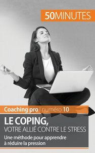 LE COPING, VOTRE ALLIE CONTRE LE STRESS - UNE METHODE POUR APPRENDRE A REDUIRE LA PRESSION