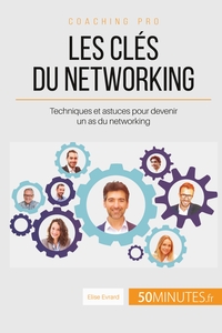 LES CLES DU NETWORKING - TECHNIQUES ET ASTUCES POUR DEVENIR UN AS DU NETWORKING