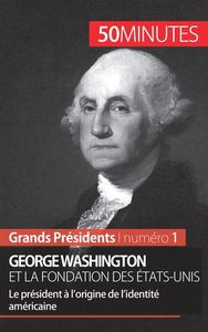 GEORGE WASHINGTON ET LA FONDATION DES ETATS-UNIS - LE PRESIDENT A L'ORIGINE DE L'IDENTITE AMERICAINE
