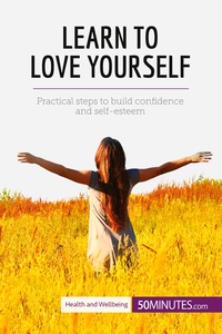LEARN TO LOVE YOURSELF - PRACTICAL STEPS TO BUILD CONFIDENCE AND SELF-ESTEEM