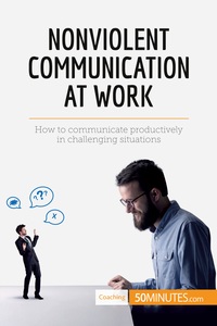 NONVIOLENT COMMUNICATION AT WORK - HOW TO COMMUNICATE PRODUCTIVELY IN CHALLENGING SITUATIONS