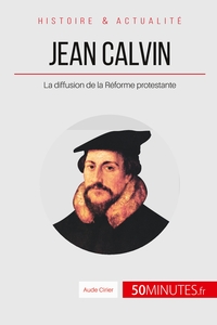 JEAN CALVIN - LA DIFFUSION DE LA REFORME PROTESTANTE