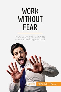 WORK WITHOUT FEAR - HOW TO GET OVER THE FEARS THAT ARE HOLDING YOU BACK