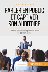 PARLER EN PUBLIC ET CAPTIVER SON AUDITOIRE - TECHNIQUES ET ASTUCES POUR DES PRISES DE PAROLE REUSSIE
