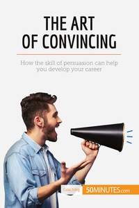 THE ART OF CONVINCING - HOW THE SKILL OF PERSUASION CAN HELP YOU DEVELOP YOUR CAREER
