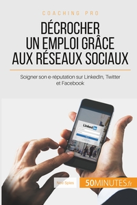 DECROCHER UN EMPLOI GRACE AUX RESEAUX SOCIAUX - SOIGNER SON E-REPUTATION SUR LINKEDIN, TWITTER ET FA