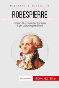 ROBESPIERRE - L'ARTISAN DE LA REVOLUTION FRANCAISE ET DES VALEURS REPUBLICAINES