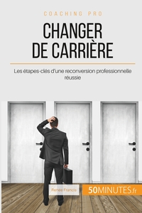 CHANGER DE CARRIERE - LES ETAPES-CLES D'UNE RECONVERSION PROFESSIONNELLE REUSSIE