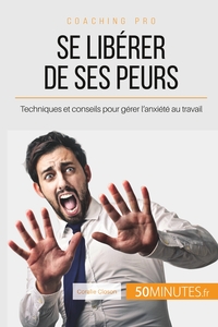 SE LIBERER DE SES PEURS - TECHNIQUES ET CONSEILS POUR GERER L'ANXIETE AU TRAVAIL