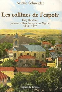 LES COLLINES DE L'ESPOIR - DELY-IBRAHIM, PREMIER VILLAGE FRANCAIS EN ALGERIE, 1830-1960