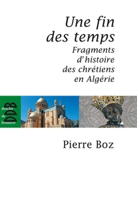 UNE FIN DES TEMPS - FRAGMENTS D'HISTOIRE DES CHRETIENS EN ALGERIE (1888-2008)