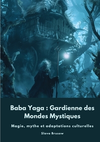 BABA YAGA : GARDIENNE DES MONDES MYSTIQUES - MAGIE, MYTHE ET ADAPTATIONS CULTURELLES