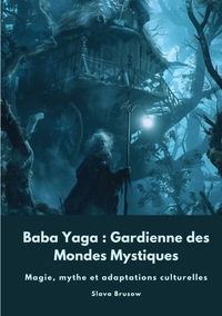 BABA YAGA : GARDIENNE DES MONDES MYSTIQUES - MAGIE, MYTHE ET ADAPTATIONS CULTURELLES