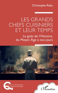 LES GRANDS CHEFS CUISINIERS ET LEUR TEMPS - LE GOUT DE L'HISTOIRE, DU MOYEN AGE A NOS JOURS